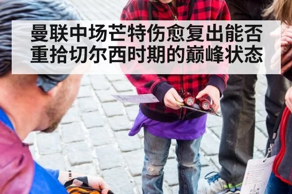 曼联中场芒特伤愈复出能否重拾切尔西时期的巅峰状态