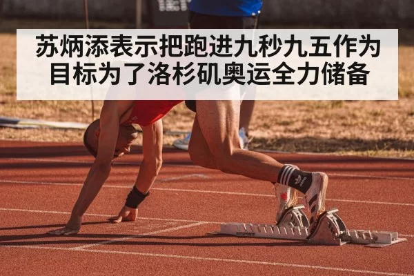 苏炳添表示把跑进九秒九五作为目标为了洛杉矶奥运全力储备