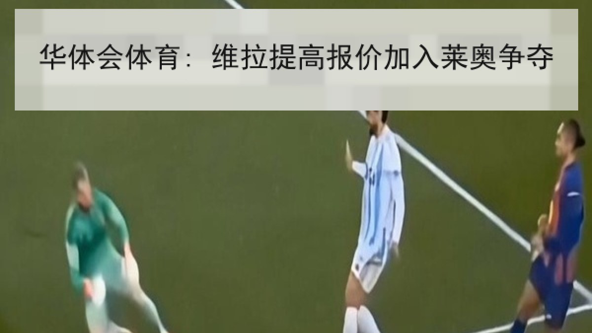 华体会体育: 维拉提高报价加入莱奥争夺 华体会体育: 维拉提高报价加入莱奥争夺