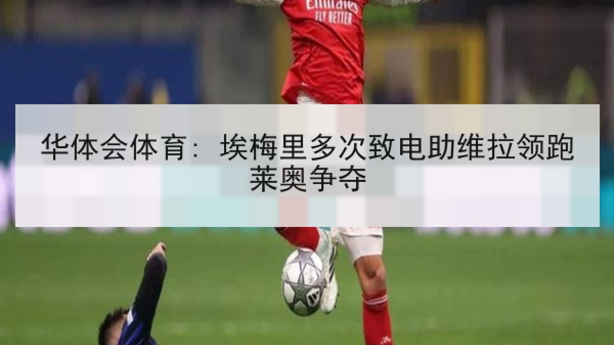 华体会体育: 埃梅里多次致电助维拉领跑莱奥争夺 华体会体育: 埃梅里多次致电助维拉领跑莱奥争夺