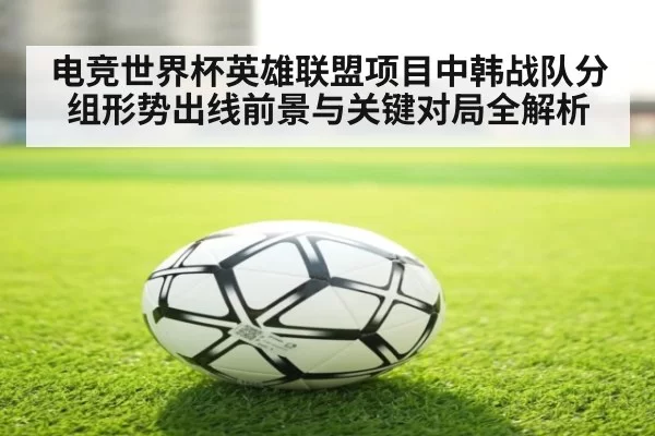 电竞世界杯英雄联盟项目中韩战队分组形势出线前景与关键对局全解析