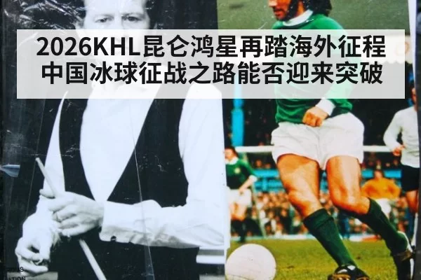 2026KHL昆仑鸿星再踏海外征程中国冰球征战之路能否迎来突破